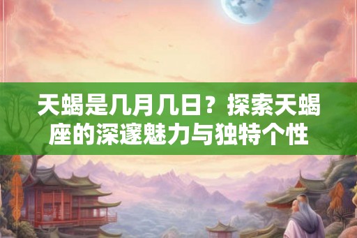 天蝎是几月几日？探索天蝎座的深邃魅力与独特个性