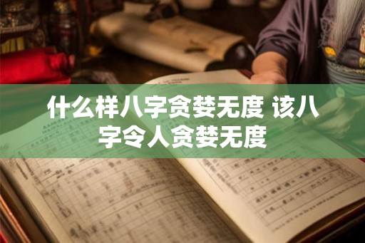 什么样八字贪婪无度 该八字令人贪婪无度