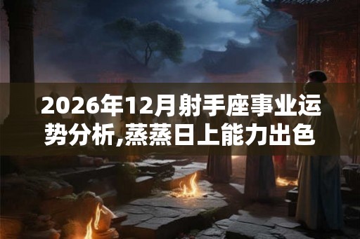 2026年12月射手座事业运势分析,蒸蒸日上能力出色 2026年12月射手座事业运势分析,蒸蒸日上能力出色