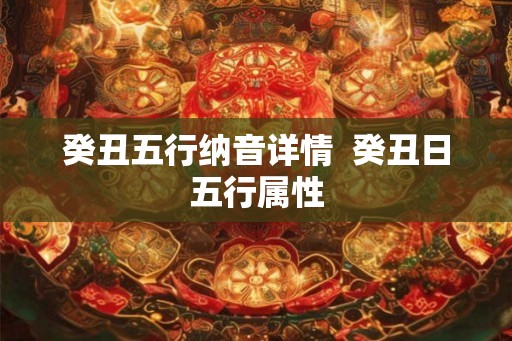 癸丑五行纳音详情  癸丑日五行属性