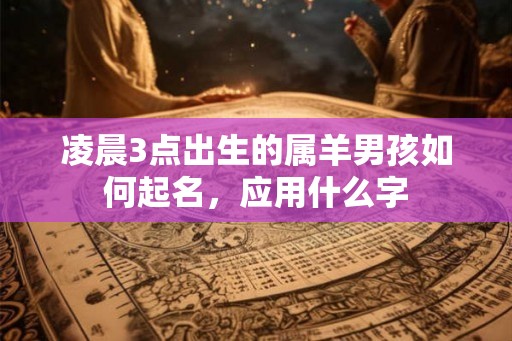 凌晨3点出生的属羊男孩如何起名,应用什么字 凌晨3点出生的属羊男孩如何起名,应用什么字