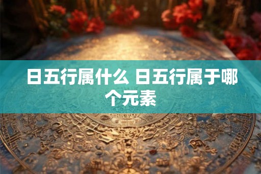 日五行属什么 日五行属于哪个元素