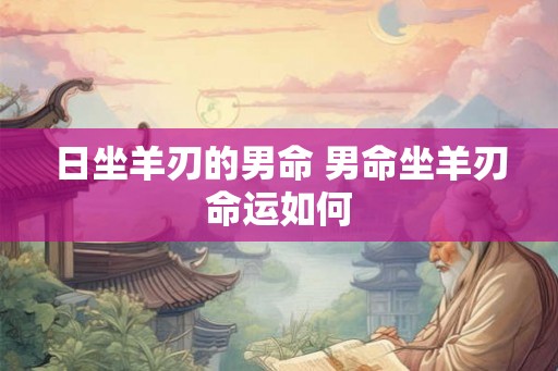 日坐羊刃的男命 男命坐羊刃命运如何