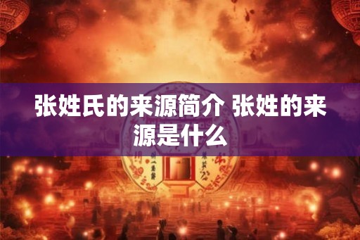 张姓氏的来源简介 张姓的来源是什么 张姓氏的来源简介 张姓的来源是什么