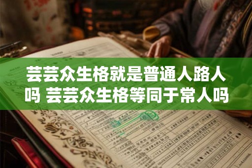 芸芸众生格就是普通人路人吗 芸芸众生格等同于常人吗