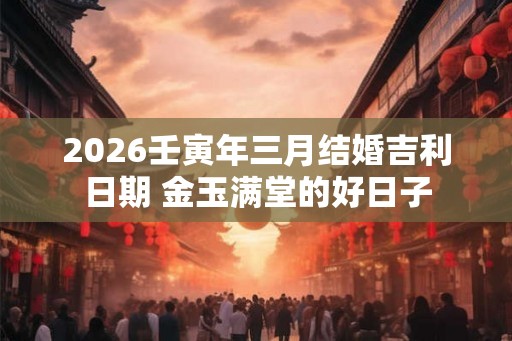 2026壬寅年三月结婚吉利日期 金玉满堂的好日子