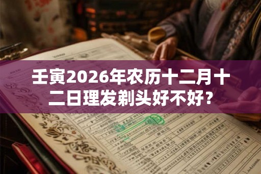壬寅2026年农历十二月十二日理发剃头好不好？