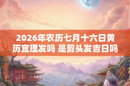 2026年农历七月十六日黄历宜理发吗 是剪头发吉日吗