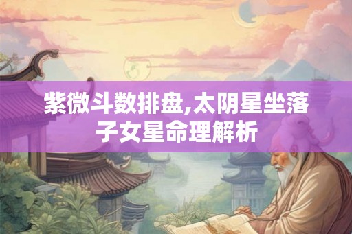 紫微斗数排盘,太阴星坐落子女星命理解析