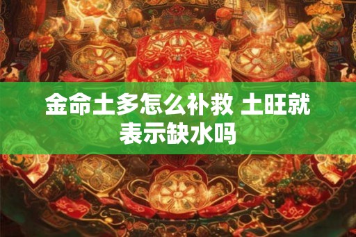 金命土多怎么补救 土旺就表示缺水吗
