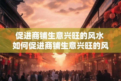 促进商铺生意兴旺的风水 如何促进商铺生意兴旺的风水 促进商铺生意兴旺的风水 如何促进商铺生意兴旺的风水