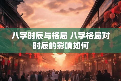 八字时辰与格局 八字格局对时辰的影响如何