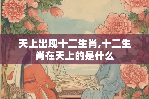 天上出现十二生肖,十二生肖在天上的是什么