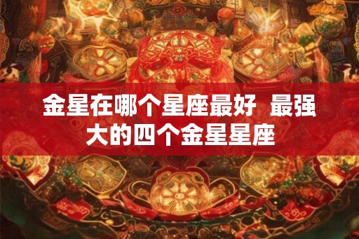 金星在哪个星座最好  最强大的四个金星星座