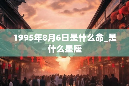 1995年8月6日是什么命_是什么星座