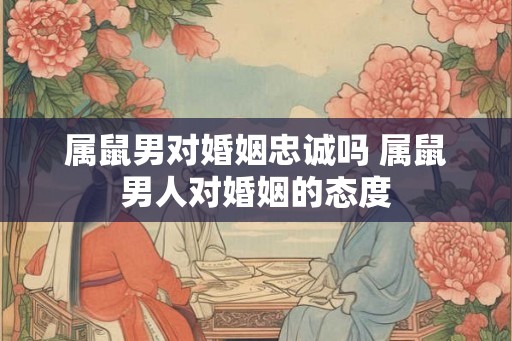 属鼠男对婚姻忠诚吗 属鼠男人对婚姻的态度