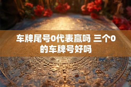 车牌尾号0代表赢吗 三个0的车牌号好吗