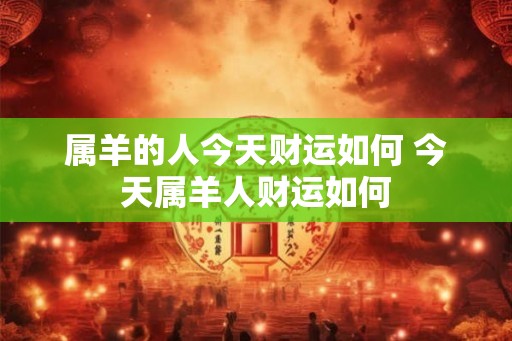 属羊的人今天财运如何 今天属羊人财运如何