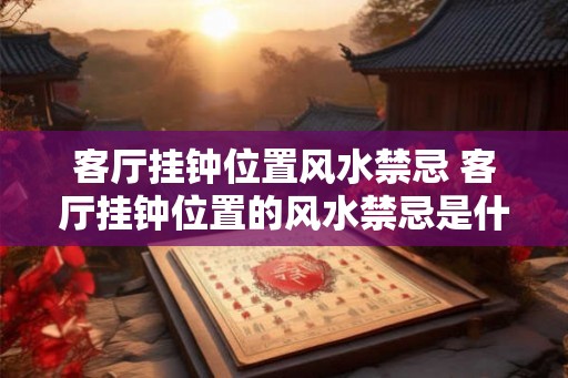 客厅挂钟位置风水禁忌 客厅挂钟位置的风水禁忌是什么