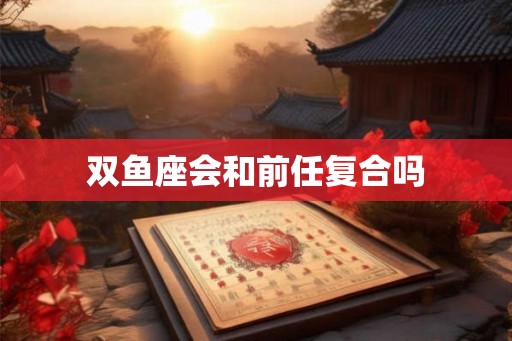 双鱼座会和前任复合吗 双鱼座会和前任复合吗