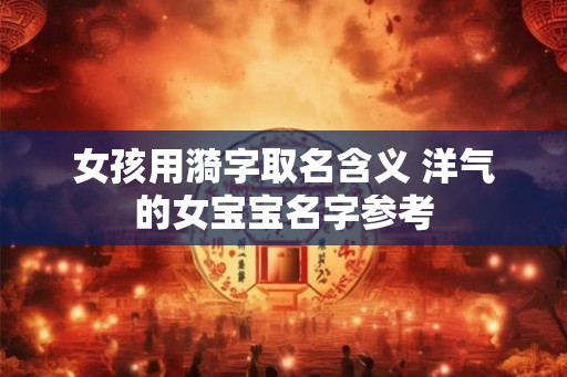 女孩用漪字取名含义 洋气的女宝宝名字参考 女孩用漪字取名含义 洋气的女宝宝名字参考