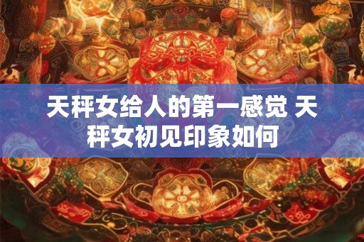 天秤女给人的第一感觉 天秤女初见印象如何