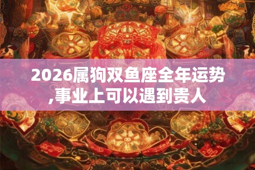 2026属狗双鱼座全年运势,事业上可以遇到贵人