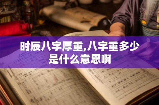 时辰八字厚重,八字重多少是什么意思啊 时辰八字厚重,八字重多少是什么意思啊