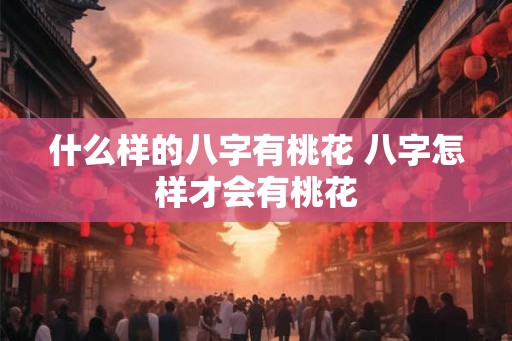 什么样的八字有桃花 八字怎样才会有桃花