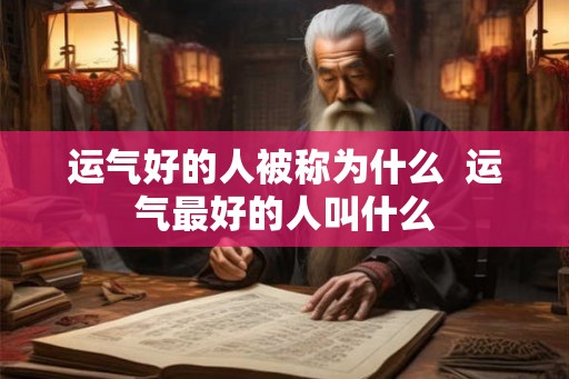 运气好的人被称为什么  运气最好的人叫什么