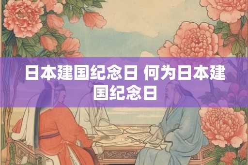 日本建国纪念日 何为日本建国纪念日 日本建国纪念日 何为日本建国纪念日
