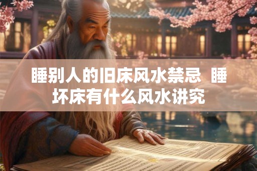 睡别人的旧床风水禁忌 睡坏床有什么风水讲究 睡别人的旧床风水禁忌 睡坏床有什么风水讲究
