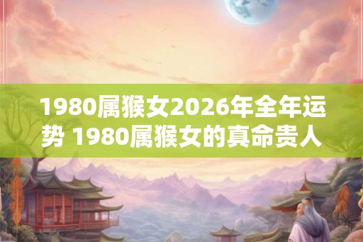 1980属猴女2026年全年运势 1980属猴女的真命贵人是谁