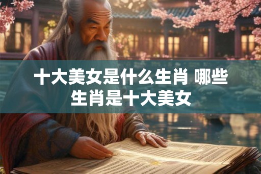 十大美女是什么生肖 哪些生肖是十大美女