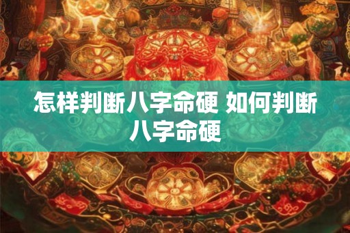 怎样判断八字命硬 如何判断八字命硬