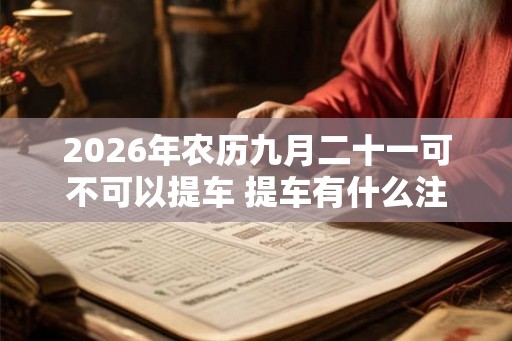 2026年农历九月二十一可不可以提车 提车有什么注意点
