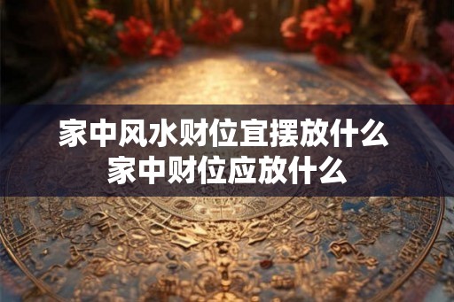 家中风水财位宜摆放什么 家中财位应放什么