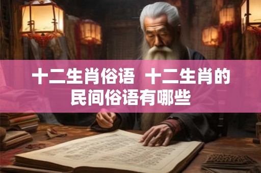 十二生肖俗语 十二生肖的民间俗语有哪些 十二生肖俗语 十二生肖的民间俗语有哪些