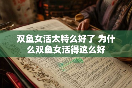 双鱼女活太特么好了 为什么双鱼女活得这么好