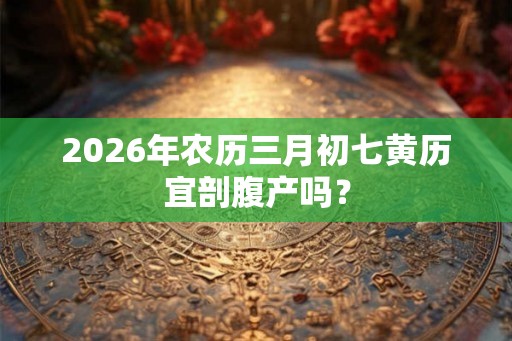 2026年农历三月初七黄历宜剖腹产吗？