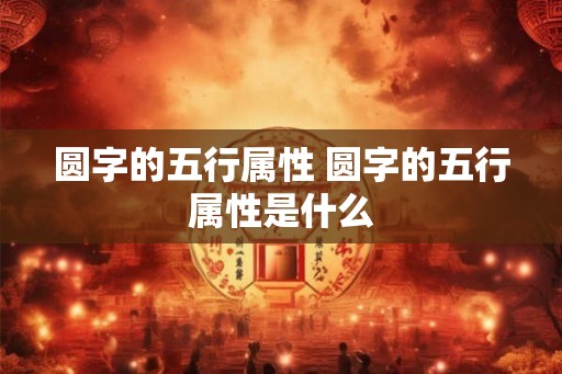 圆字的五行属性 圆字的五行属性是什么