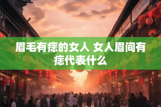 眉毛有痣的女人 女人眉间有痣代表什么