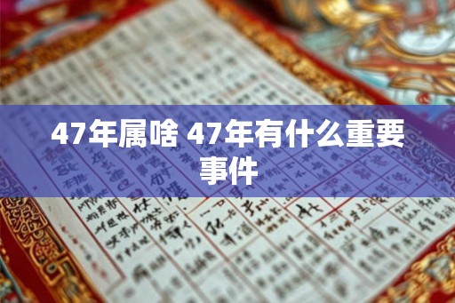 47年属啥 47年有什么重要事件