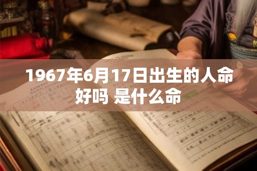 1967年6月17日出生的人命好吗 是什么命