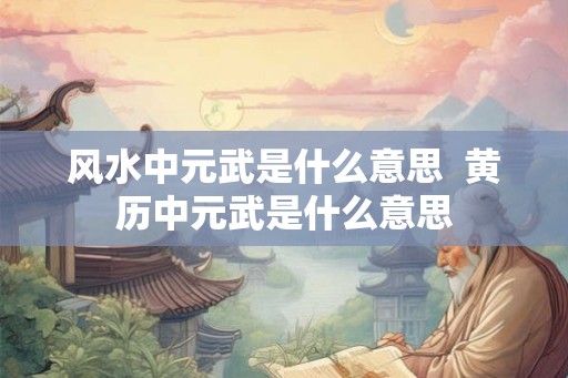 风水中元武是什么意思 黄历中元武是什么意思 风水中元武是什么意思 黄历中元武是什么意思