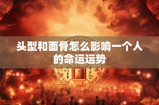 头型和面骨怎么影响一个人的命运运势