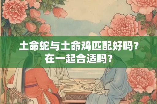 土命蛇与土命鸡匹配好吗？在一起合适吗？