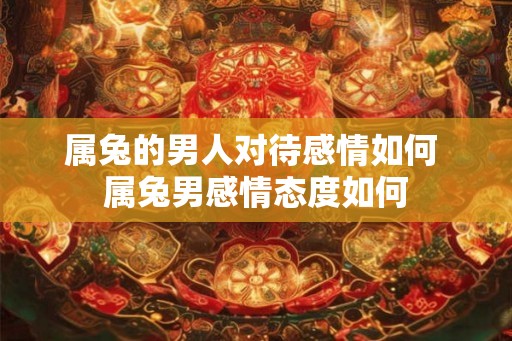 属兔的男人对待感情如何 属兔男感情态度如何