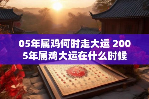 05年属鸡何时走大运 2005年属鸡大运在什么时候