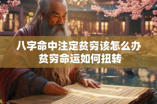八字命中注定贫穷该怎么办 贫穷命运如何扭转 八字命中注定贫穷该怎么办 贫穷命运如何扭转